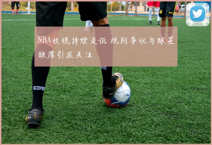 NBA收视持续走低 规则争议与球星缺席引发关注