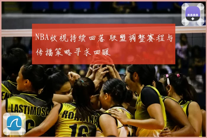 NBA收视持续回落 联盟调整赛程与传播策略寻求回暖