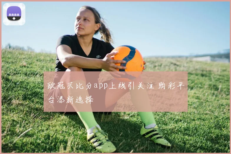 欧冠买比分app上线引关注 购彩平台添新选择