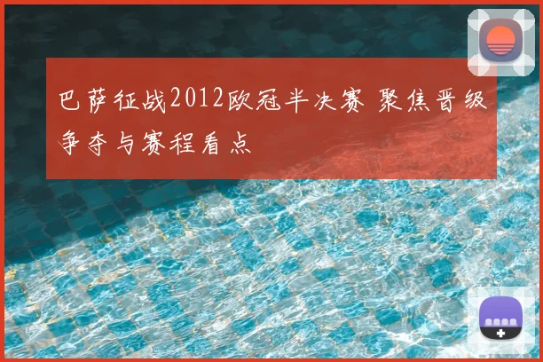 巴萨征战2012欧冠半决赛 聚焦晋级争夺与赛程看点