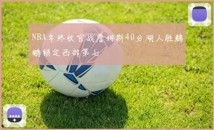 NBA年终收官战詹姆斯40分湖人胜鹈鹕锁定西部第七