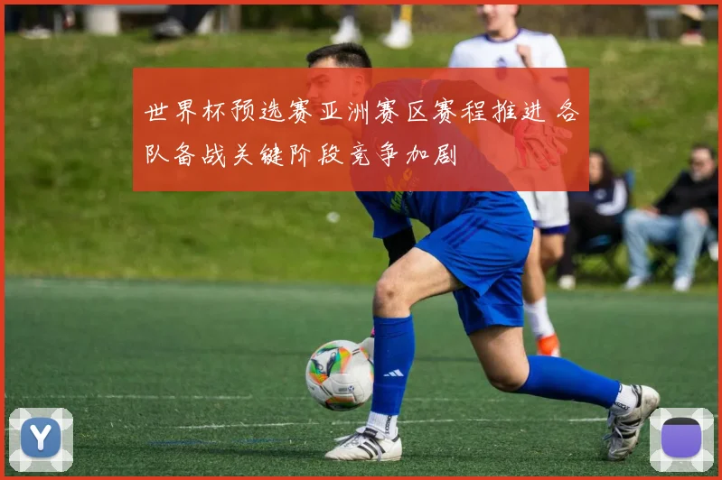 世界杯预选赛亚洲赛区赛程推进 各队备战关键阶段竞争加剧