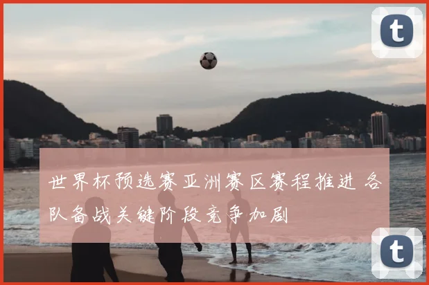 世界杯预选赛亚洲赛区赛程推进 各队备战关键阶段竞争加剧