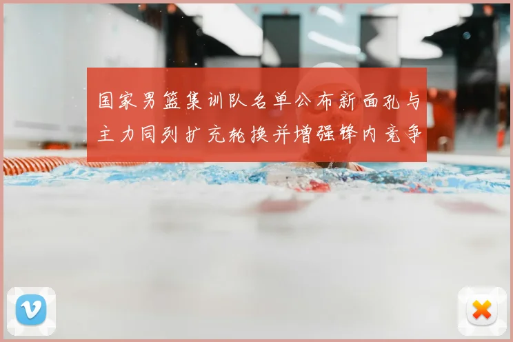 国家男篮集训队名单公布新面孔与主力同列扩充轮换并增强锋内竞争