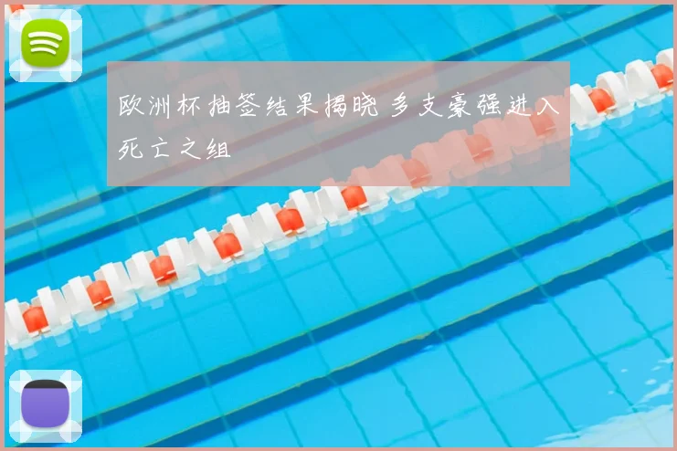欧洲杯抽签结果揭晓 多支豪强进入死亡之组