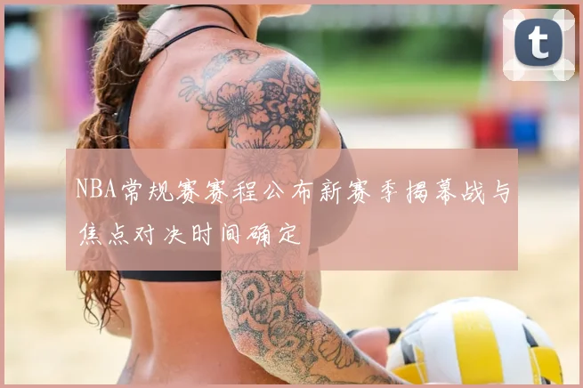 NBA常规赛赛程公布新赛季揭幕战与焦点对决时间确定