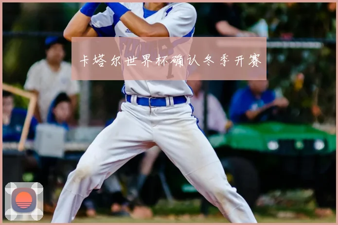 卡塔尔世界杯确认冬季开赛