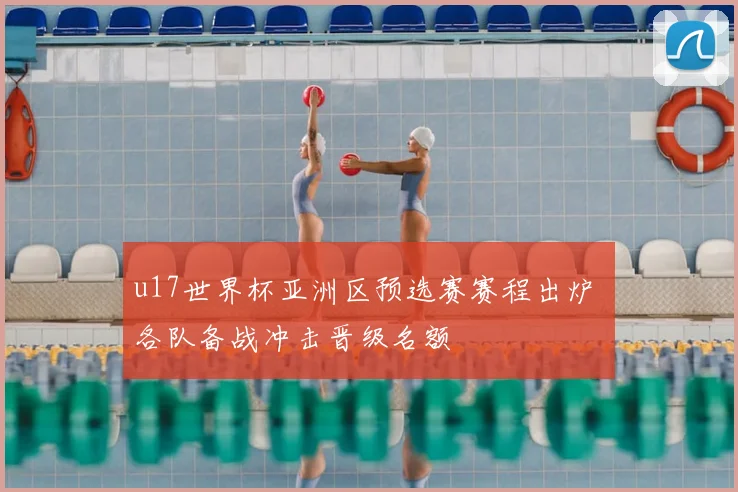 u17世界杯亚洲区预选赛赛程出炉 各队备战冲击晋级名额