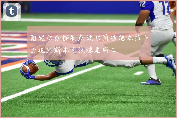 葡超积分榜刷新波尔图领跑本菲卡紧追里斯本竞技稳居前三