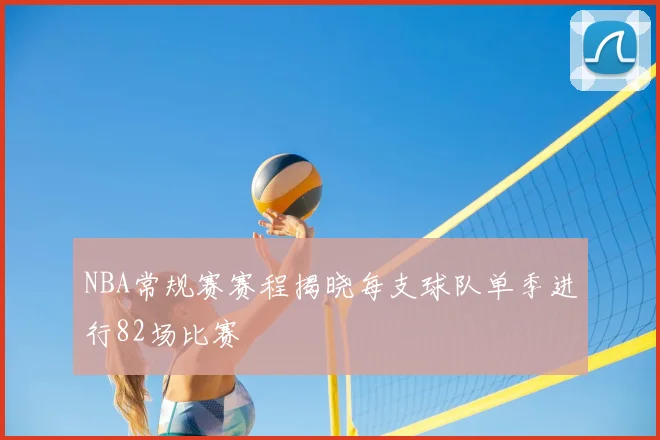 NBA常规赛赛程揭晓每支球队单季进行82场比赛