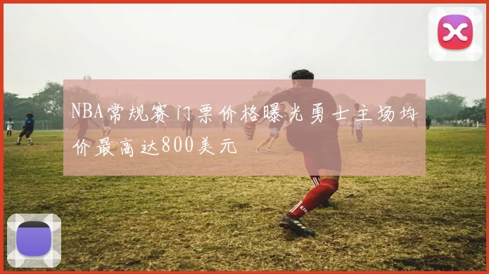 NBA常规赛门票价格曝光勇士主场均价最高达800美元