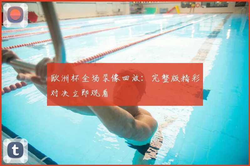 欧洲杯全场录像回放:完整版精彩对决立即观看