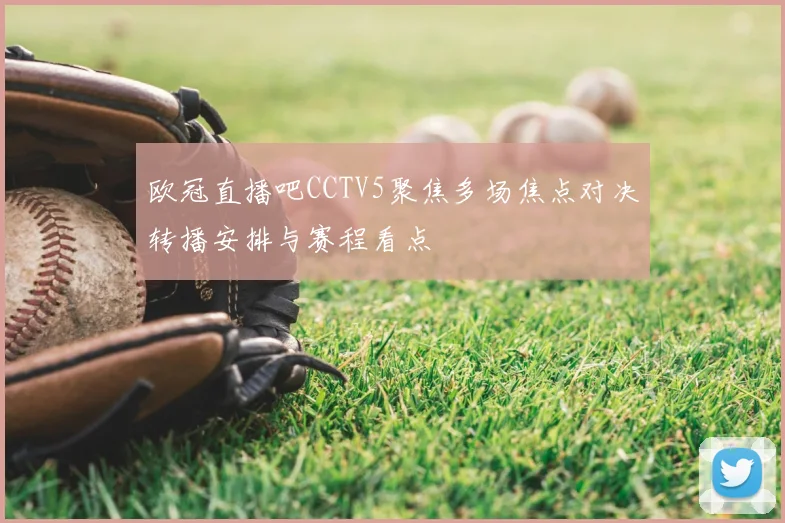 欧冠直播吧CCTV5聚焦多场焦点对决转播安排与赛程看点