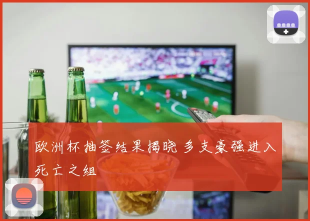 欧洲杯抽签结果揭晓 多支豪强进入死亡之组