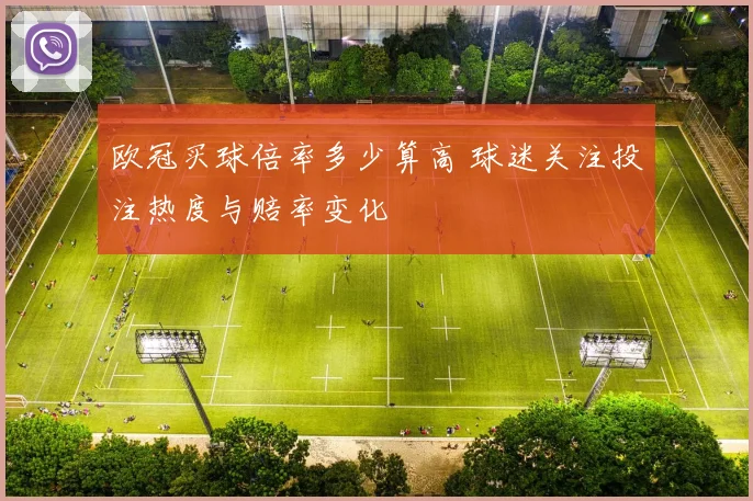 欧冠买球倍率多少算高 球迷关注投注热度与赔率变化