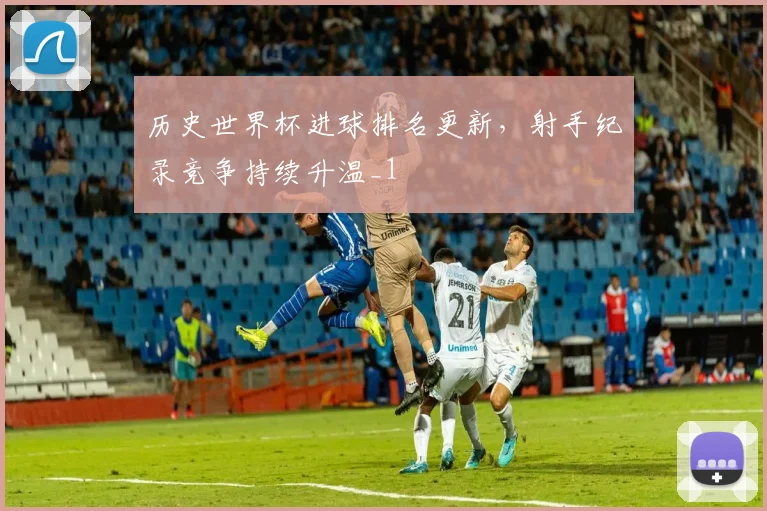 历史世界杯进球排名更新,射手纪录竞争持续升温_1