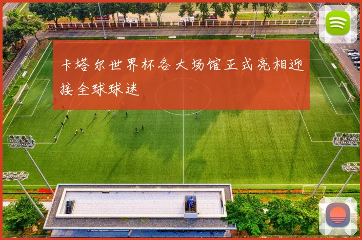 卡塔尔世界杯各大场馆正式亮相迎接全球球迷