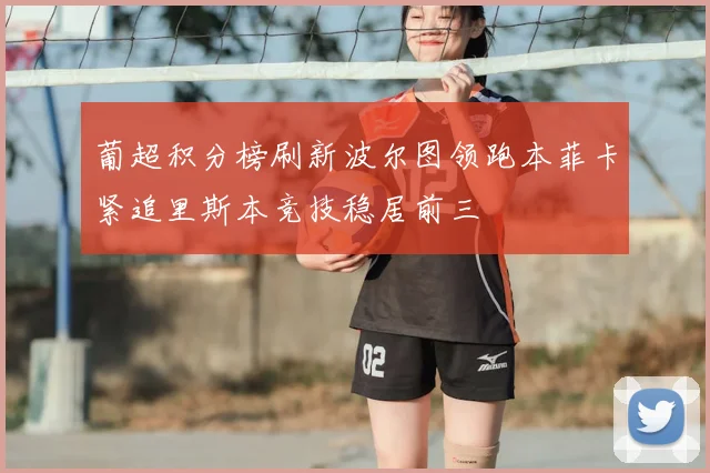 葡超积分榜刷新波尔图领跑本菲卡紧追里斯本竞技稳居前三