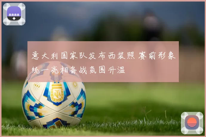 意大利国家队发布西装照 赛前形象统一亮相备战氛围升温