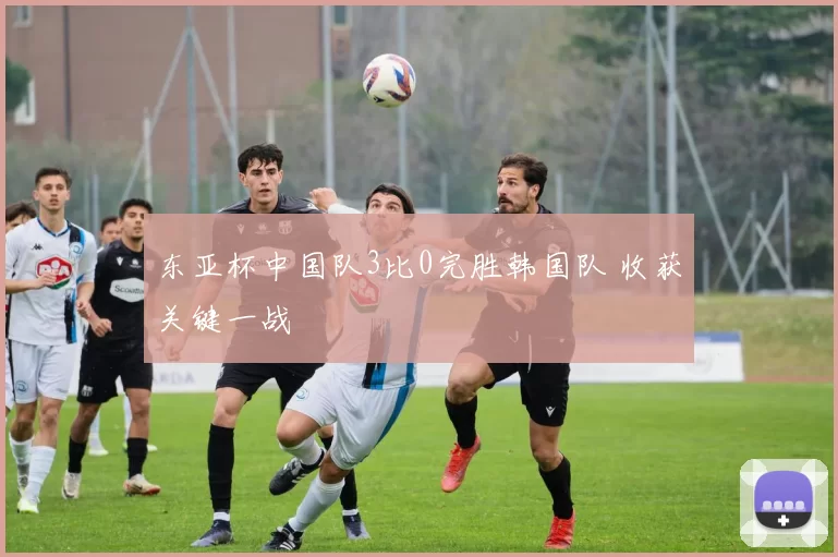 东亚杯中国队3比0完胜韩国队 收获关键一战