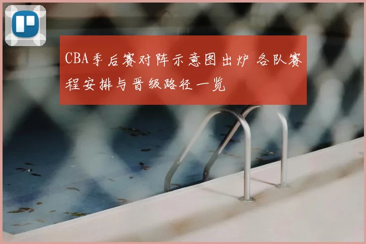 CBA季后赛对阵示意图出炉 各队赛程安排与晋级路径一览