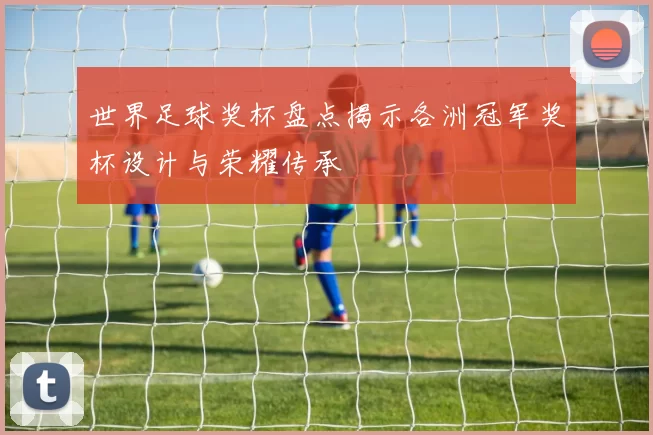 世界足球奖杯盘点揭示各洲冠军奖杯设计与荣耀传承