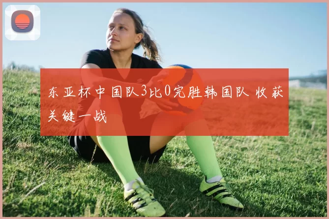 东亚杯中国队3比0完胜韩国队 收获关键一战