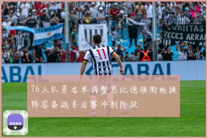 76人队员名单调整恩比德领衔轮换阵容备战季后赛冲刺阶段