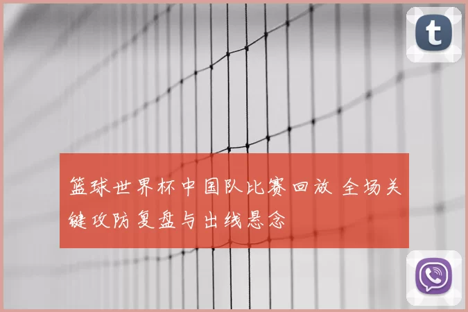 篮球世界杯中国队比赛回放 全场关键攻防复盘与出线悬念