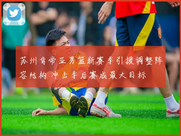 苏州肯帝亚男篮新赛季引援调整阵容结构 冲击季后赛成最大目标