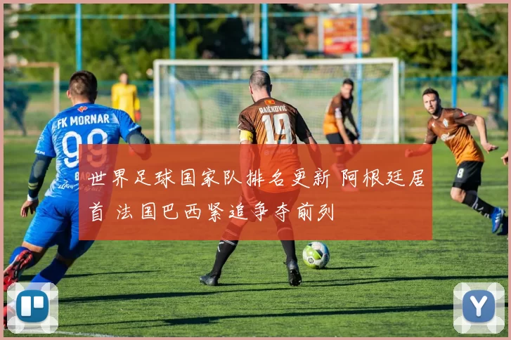 世界足球国家队排名更新 阿根廷居首 法国巴西紧追争夺前列