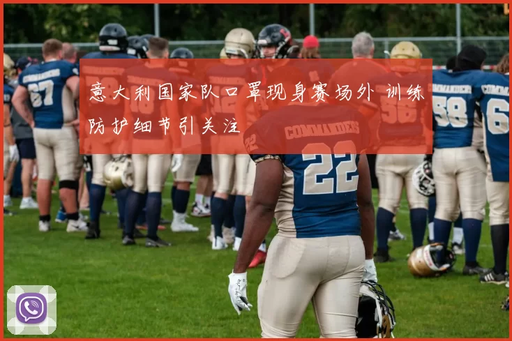 意大利国家队口罩现身赛场外 训练防护细节引关注