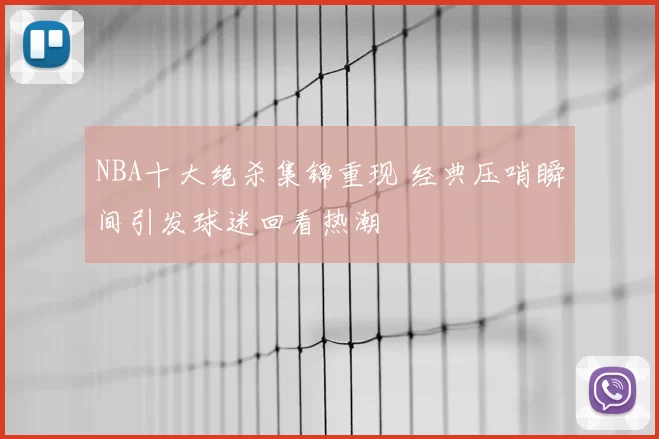 NBA十大绝杀集锦重现 经典压哨瞬间引发球迷回看热潮