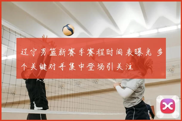 辽宁男篮新赛季赛程时间表曝光 多个关键对手集中登场引关注