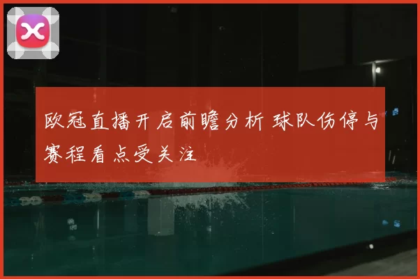 欧冠直播开启前瞻分析 球队伤停与赛程看点受关注