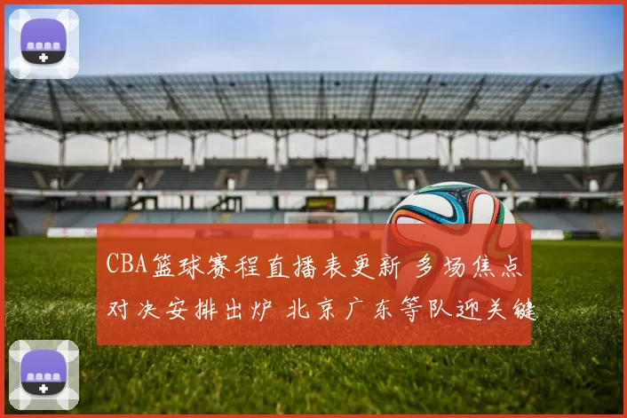 CBA篮球赛程直播表更新 多场焦点对决安排出炉 北京广东等队迎关键考验