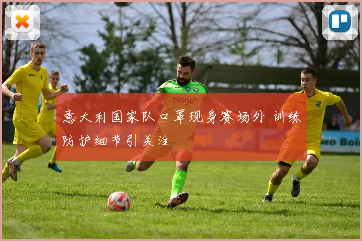 意大利国家队口罩现身赛场外 训练防护细节引关注