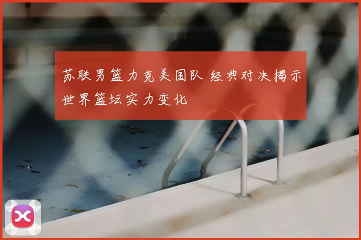 苏联男篮力克美国队 经典对决揭示世界篮坛实力变化