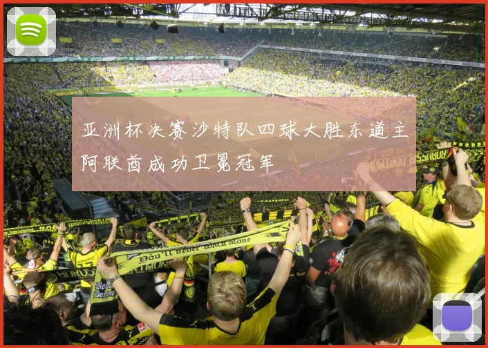 亚洲杯决赛沙特队四球大胜东道主阿联酋成功卫冕冠军