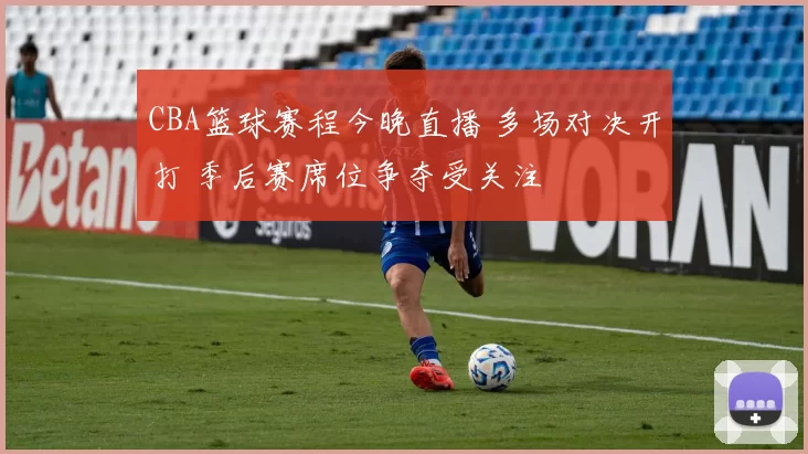 CBA篮球赛程今晚直播 多场对决开打 季后赛席位争夺受关注