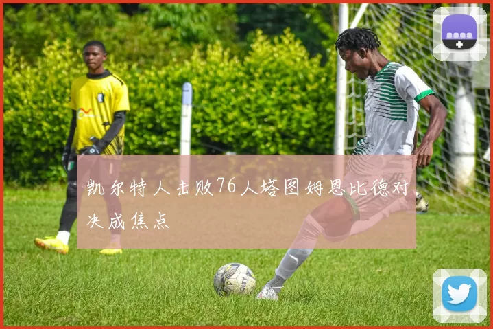 凯尔特人击败76人塔图姆恩比德对决成焦点