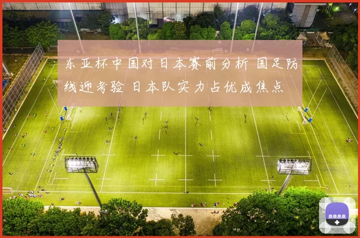 东亚杯中国对日本赛前分析 国足防线迎考验 日本队实力占优成焦点